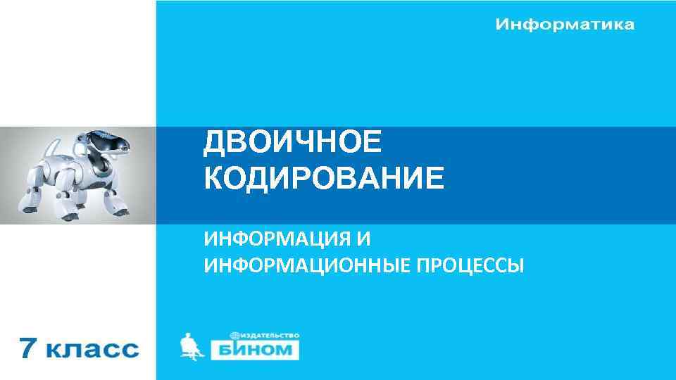 ДВОИЧНОЕ КОДИРОВАНИЕ ИНФОРМАЦИЯ И ИНФОРМАЦИОННЫЕ ПРОЦЕССЫ 