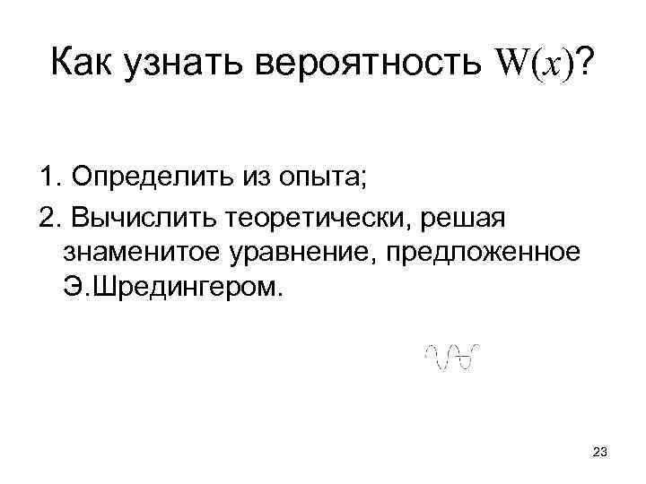 Как узнать вероятность W(x)? 1. Определить из опыта; 2. Вычислить теоретически, решая знаменитое уравнение,