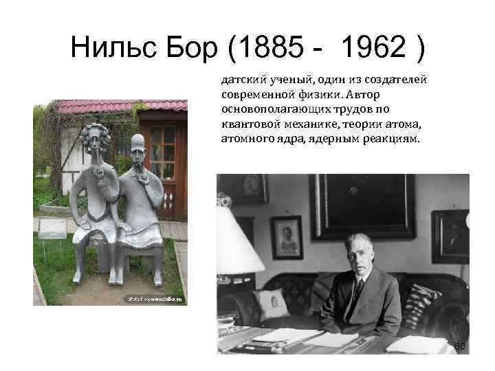 Нильс Бор (1885 - 1962 ) датский ученый, один из создателей современной физики. Автор