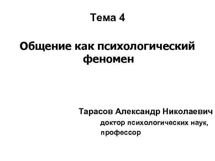 Тема 4 Общение как психологический феномен Тарасов Александр Николаевич доктор психологических наук, профессор 