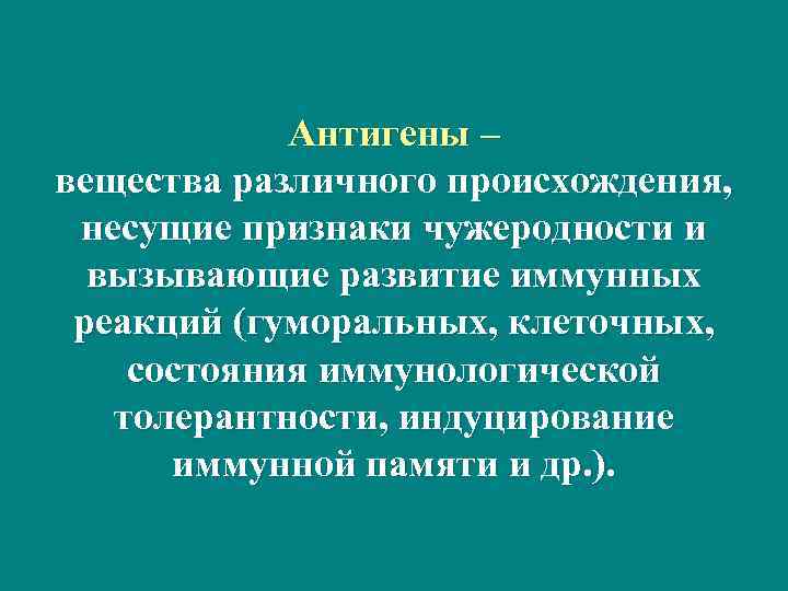 Антигены – вещества различного происхождения, несущие признаки чужеродности и вызывающие развитие иммунных реакций (гуморальных,