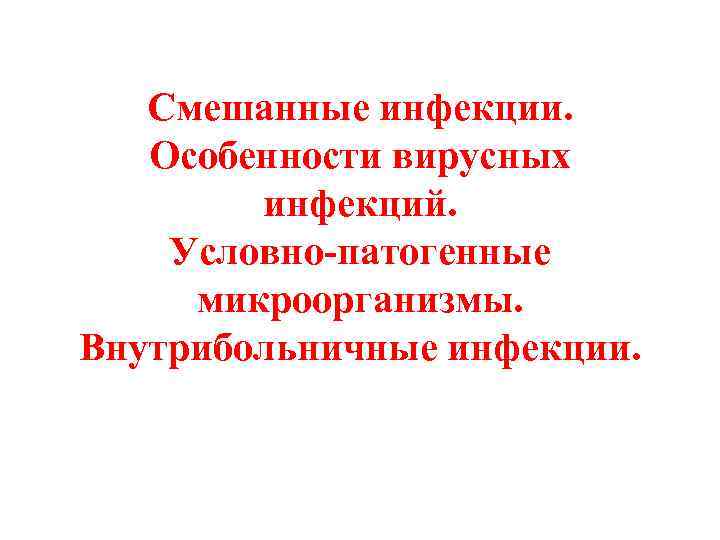 Смешанные инфекции. Особенности вирусных инфекций. Условно-патогенные микроорганизмы. Внутрибольничные инфекции. 