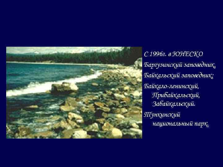  С 1996 г. в ЮНЕСКО Баргузинский заповедник, Байкальский заповедник; Байкало-ленинский, Прибайкальский, Забайкальский. Тункинский