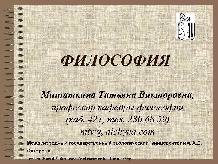 ФИЛОСОФИЯ Мишаткина Татьяна Викторовна, профессор кафедры философии (каб. 421, тел. 230 68 59) mtv@