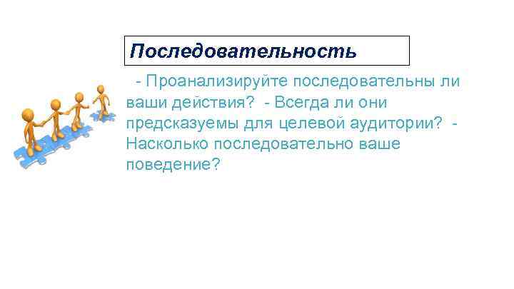 Последовательность  - Проанализируйте последовательны ли ваши действия?  - Всегда ли они предсказуемы для целевой