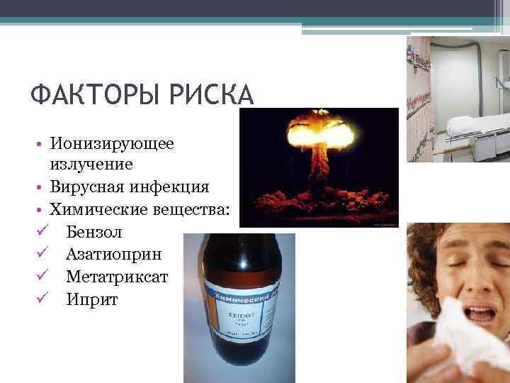 ФАКТОРЫ РИСКА • Ионизирующее излучение • Вирусная инфекция • Химические вещества: ü Бензол ü