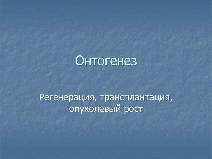 Онтогенез Регенерация, трансплантация, опухолевый рост 