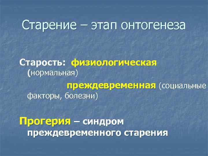 Старение – этап онтогенеза Старость: физиологическая (нормальная) преждевременная (социальные факторы, болезни) Прогерия – синдром