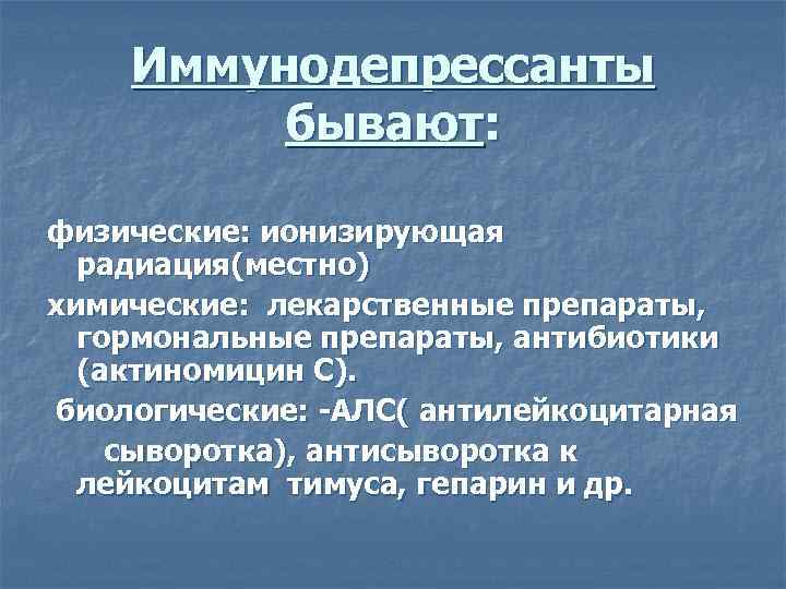 Иммунодепрессанты бывают: физические: ионизирующая радиация(местно) химические: лекарственные препараты, гормональные препараты, антибиотики (актиномицин С). биологические: