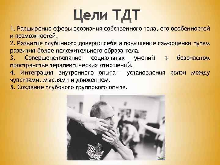 1. Расширение сферы осознания собственного тела, его особенностей и возможностей. 2. Развитие глубинного доверия