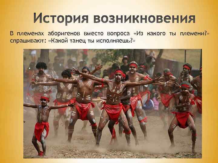 В племенах аборигенов вместо вопроса «Из какого ты племени? » спрашивают: «Какой танец ты