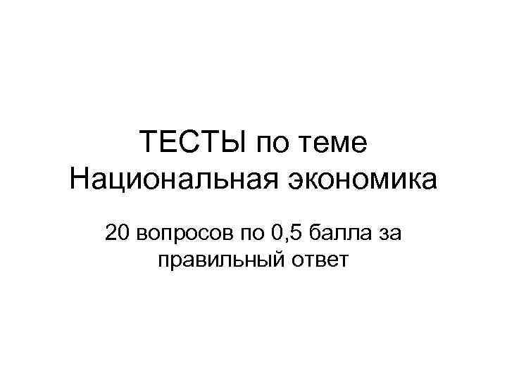 ТЕСТЫ по теме Национальная экономика 20 вопросов по 0, 5 балла за правильный ответ