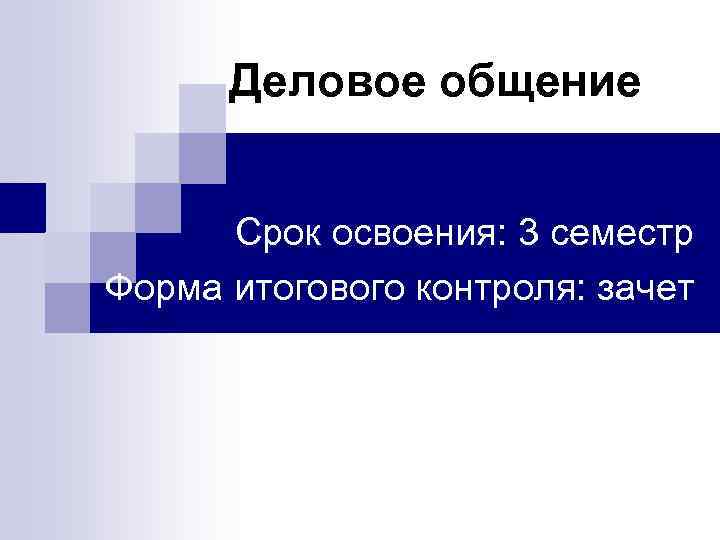 Деловое общение Срок освоения: 3 семестр Форма итогового контроля: зачет 