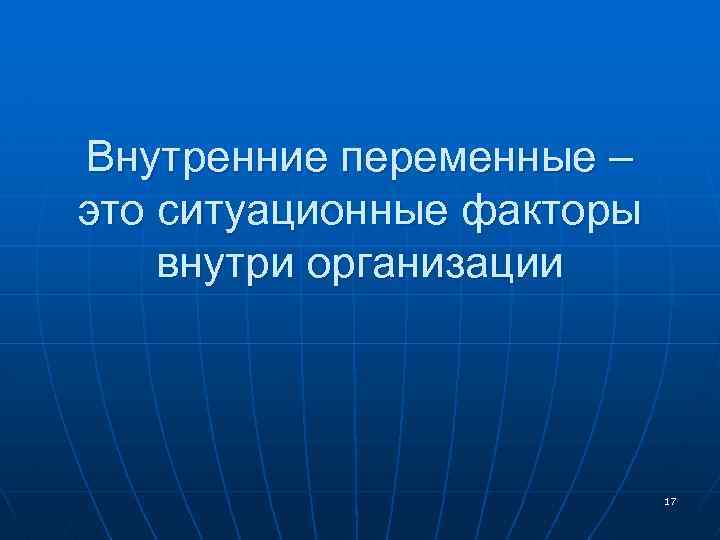 Внутренние переменные – это ситуационные факторы внутри организации 17 