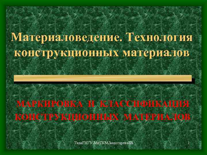 Материаловедение. Технология конструкционных материалов МАРКИРОВКА И КЛАССИФИКАЦИЯ КОНСТРУКЦИОННЫХ МАТЕРИАЛОВ Тюм. ГНГУ, Ми. ТКМ, Золотарева.