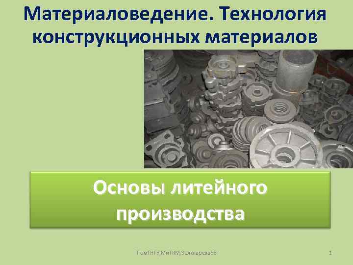Материаловедение. Технология конструкционных материалов Основы литейного производства Тюм. ГНГУ, Ми. ТКМ, Золотарева. ЕВ 1