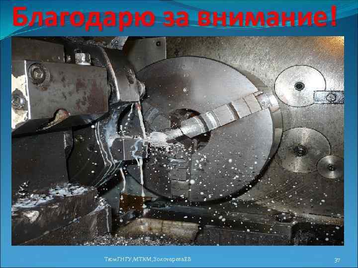 Благодарю за внимание! Тюм. ГНГУ, МТКМ, Золотарева. ЕВ 37 