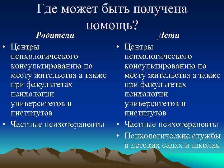 Где может быть получена помощь? Родители • Центры психологического консультированию по месту жительства а
