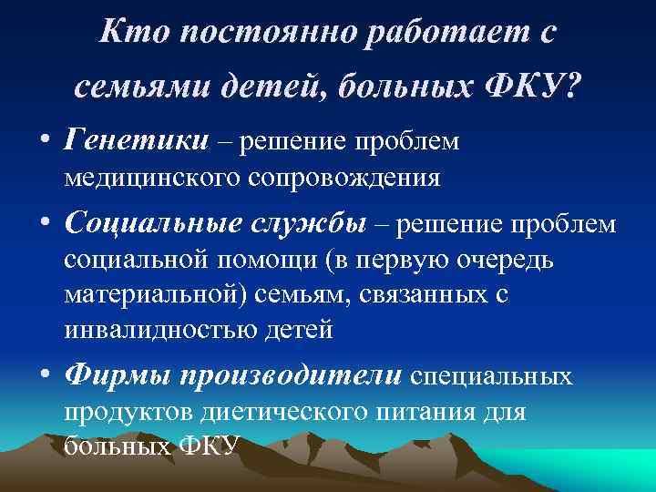 Кто постоянно работает с семьями детей, больных ФКУ? • Генетики – решение проблем медицинского