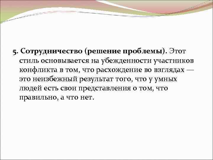 5. Сотрудничество (решение проблемы). Этот стиль основывается на убежденности участников конфликта в том, что