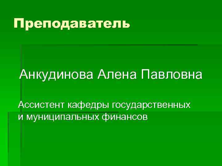 Преподаватель Анкудинова Алена Павловна Ассистент кафедры государственных и муниципальных финансов 
