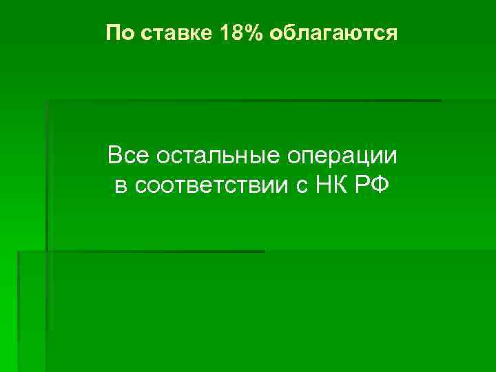По ставке 18% облагаются Все остальные операции в соответствии с НК РФ 