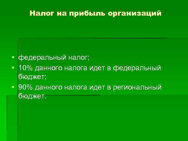 Налог на прибыль организаций § федеральный налог; § 10% данного налога идет в федеральный