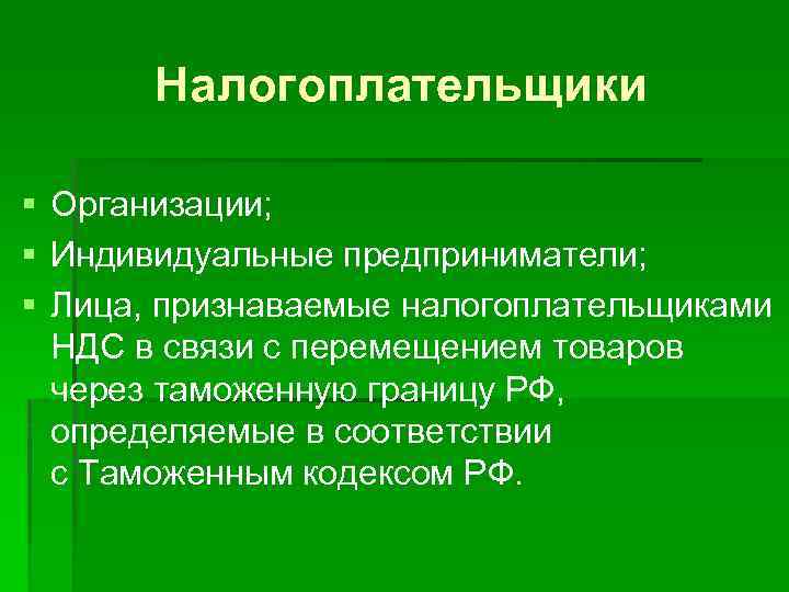 Налогоплательщики § Организации; § Индивидуальные предприниматели; § Лица, признаваемые налогоплательщиками НДС в связи с