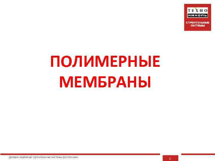 ПОЛИМЕРНЫЕ МЕМБРАНЫ Делаем надежные строительные системы доступными 0 