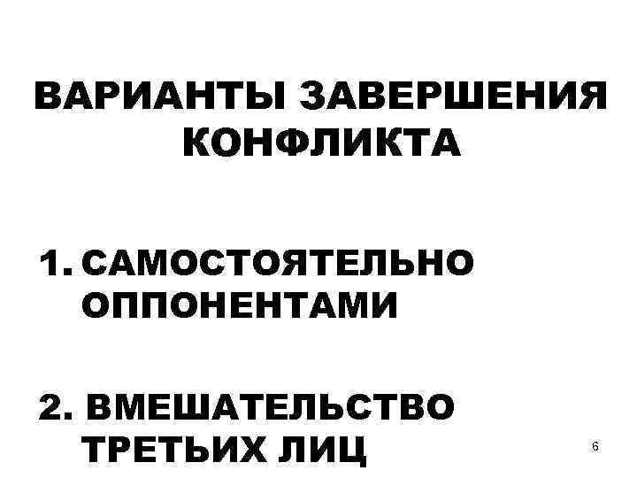 ВАРИАНТЫ ЗАВЕРШЕНИЯ КОНФЛИКТА 1. САМОСТОЯТЕЛЬНО ОППОНЕНТАМИ 2. ВМЕШАТЕЛЬСТВО ТРЕТЬИХ ЛИЦ 6 