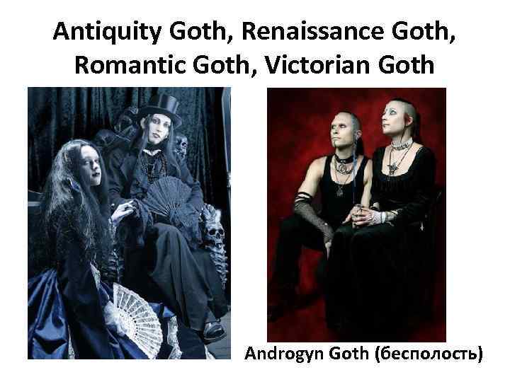 Antiquity Goth, Renaissance Goth, Romantic Goth, Victorian Goth Androgyn Goth (бесполость) 