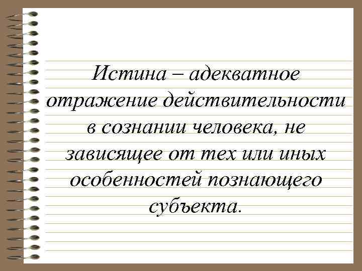 Истина – адекватное отражение действительности в сознании человека, не зависящее от тех или иных