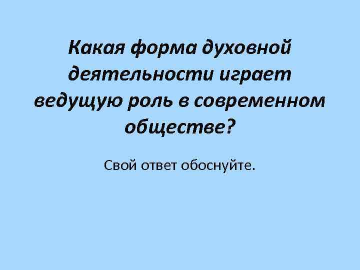 Какая форма духовной деятельности играет ведущую роль в современном обществе? Свой ответ обоснуйте. 