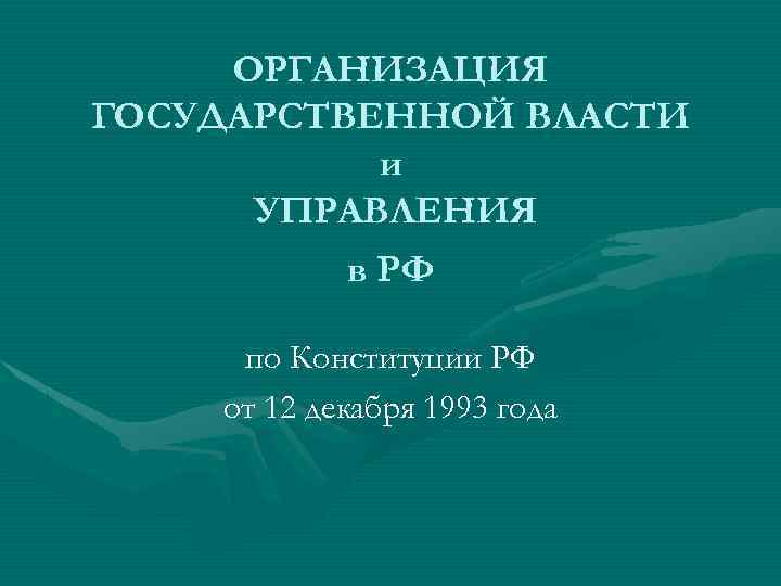 ОРГАНИЗАЦИЯ ГОСУДАРСТВЕННОЙ ВЛАСТИ и УПРАВЛЕНИЯ в РФ по Конституции РФ от 12 декабря 1993