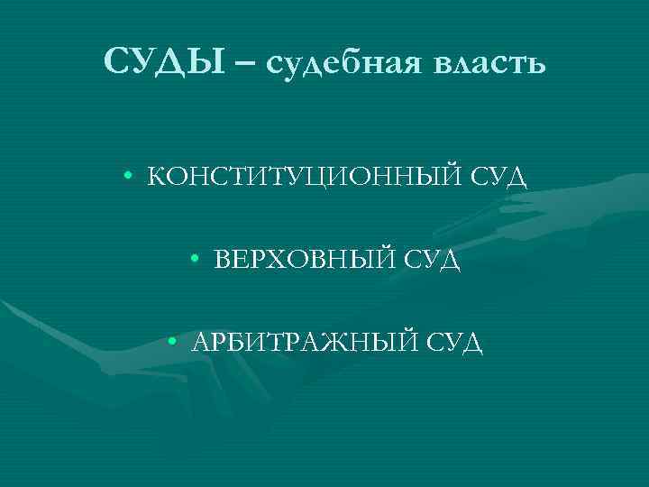 СУДЫ – судебная власть • КОНСТИТУЦИОННЫЙ СУД • ВЕРХОВНЫЙ СУД • АРБИТРАЖНЫЙ СУД 