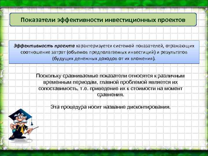 Показатели эффективности инвестиционных проектов Эффективность проекта характеризуется системой показателей, отражающих соотношение затрат (объемов предполагаемых