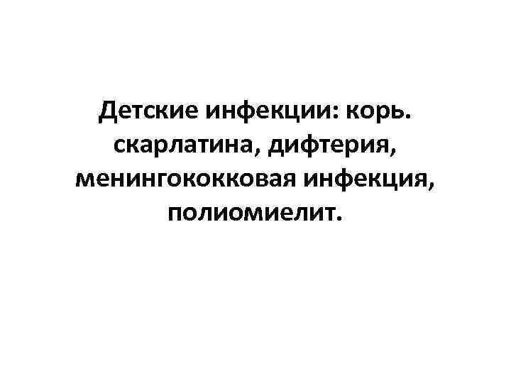 Детские инфекции: корь. скарлатина, дифтерия, менингококковая инфекция, полиомиелит. 