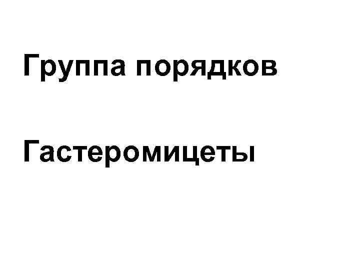 Группа порядков Гастеромицеты 