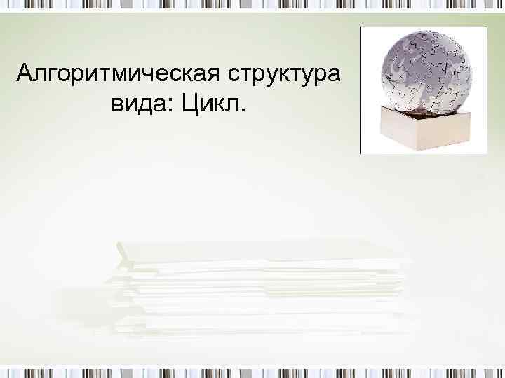 Алгоритмическая структура вида: Цикл. 