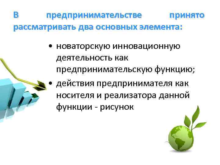 В предпринимательстве принято рассматривать два основных элемента: • новаторскую инновационную деятельность как предпринимательскую функцию;