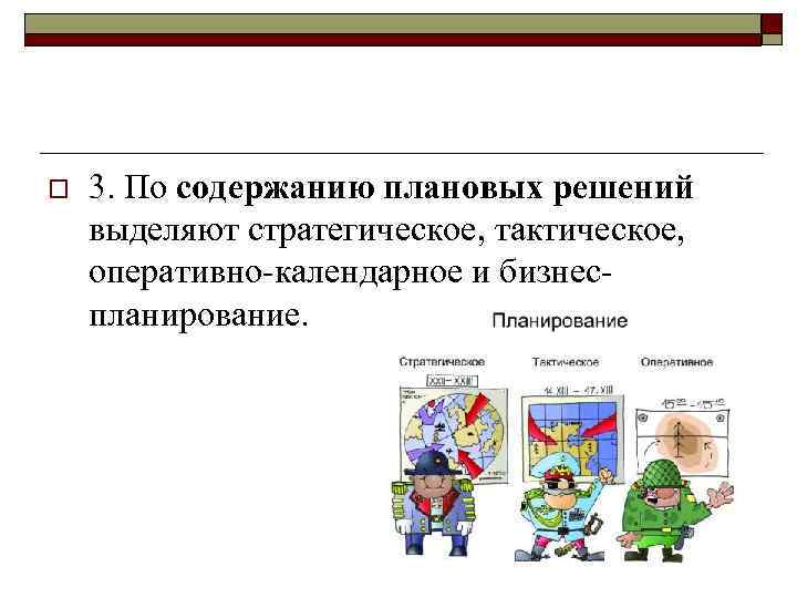 o 3. По содержанию плановых решений выделяют стратегическое, тактическое, оперативно календарное и бизнес планирование.