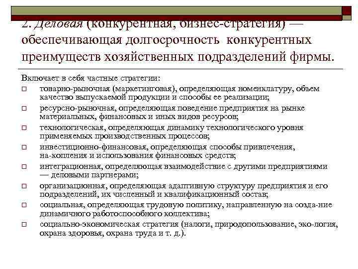 2. Деловая (конкурентная, бизнес стратегия) — обеспечивающая долгосрочность конкурентных преимуществ хозяйственных подразделений фирмы. Включает