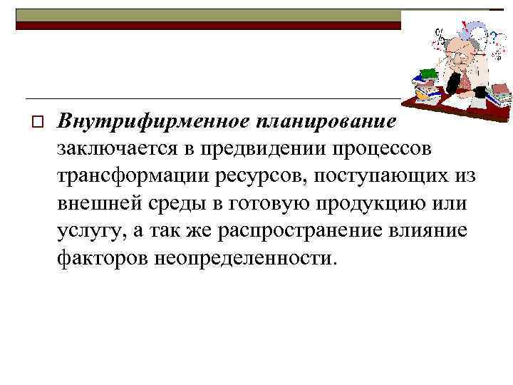 o Внутрифирменное планирование заключается в предвидении процессов трансформации ресурсов, поступающих из внешней среды в