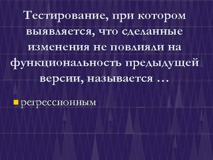 Тестирование, при котором выявляется, что сделанные изменения не повлияли на функциональность предыдущей версии, называется