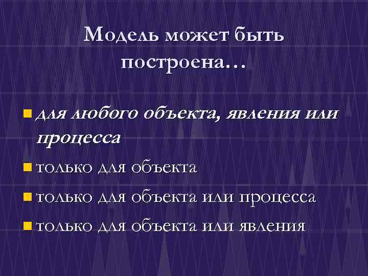 Модель может быть построена… n для любого объекта, явления или процесса n только для