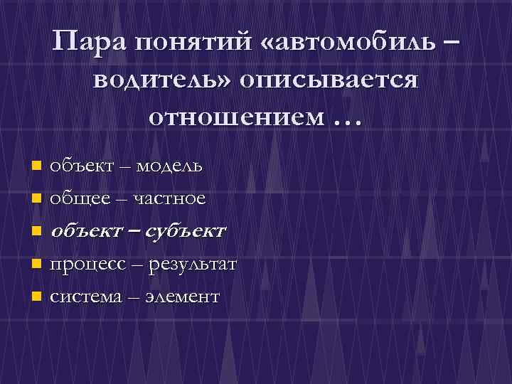 Пара понятий «автомобиль – водитель» описывается отношением … объект – модель n общее –