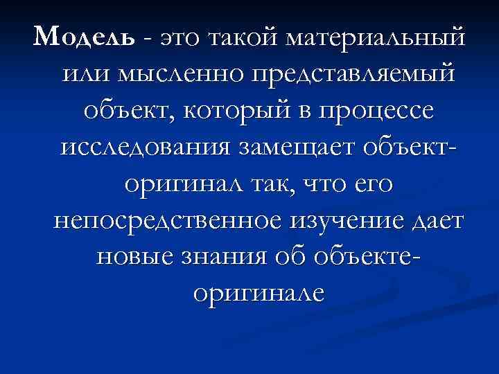 Модель - это такой материальный или мысленно представляемый объект, который в процессе исследования замещает