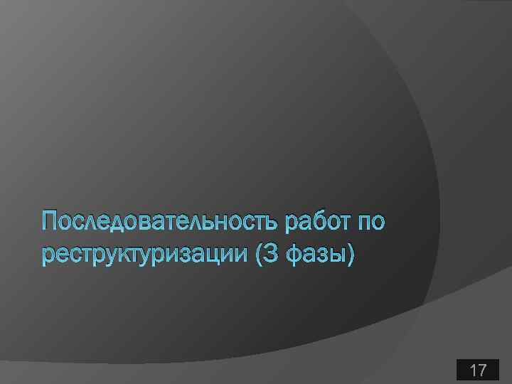 Последовательность работ по реструктуризации (3 фазы) 17 