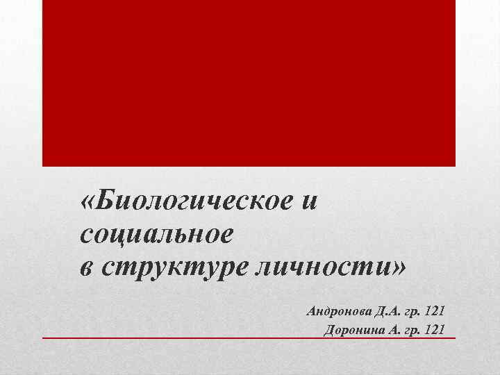  «Биологическое и социальное в структуре личности» Андронова Д. А. гр. 121 Доронина А.