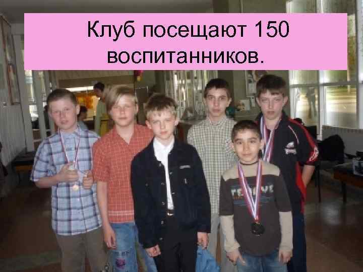 Клуб посещают 150 воспитанников. 